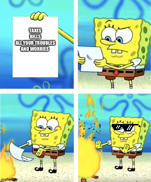 Spongebob Burning Paper | TAXES
BILLS
ALL YOUR TROUBLES AND WORRIES | image tagged in spongebob burning paper | made w/ Imgflip meme maker