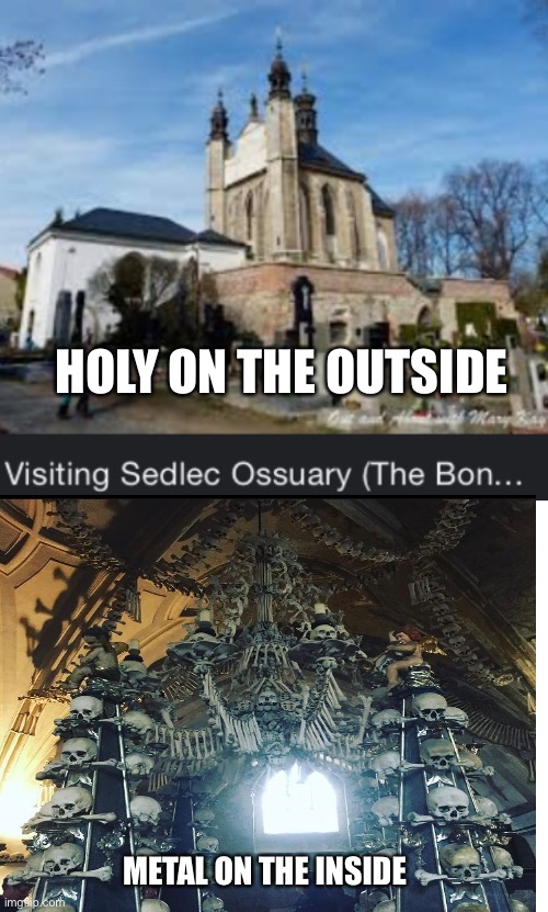 Sedlec Ossuary in Prague aka The Bone Chapel (I took the bottom photo) | HOLY ON THE OUTSIDE; METAL ON THE INSIDE | image tagged in blank white template,scenery,church,bones,we were on the verge of greatness | made w/ Imgflip meme maker