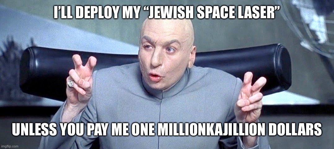 Jewish Lasers | I’LL DEPLOY MY “JEWISH SPACE LASER”; UNLESS YOU PAY ME ONE MILLIONKAJILLION DOLLARS | image tagged in politics lol | made w/ Imgflip meme maker