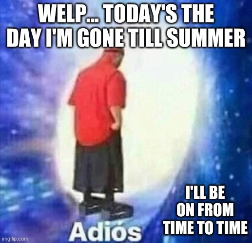 Adios ppl, I'll be on less and less as the week progresses | WELP... TODAY'S THE DAY I'M GONE TILL SUMMER; I'LL BE ON FROM TIME TO TIME | image tagged in adios | made w/ Imgflip meme maker