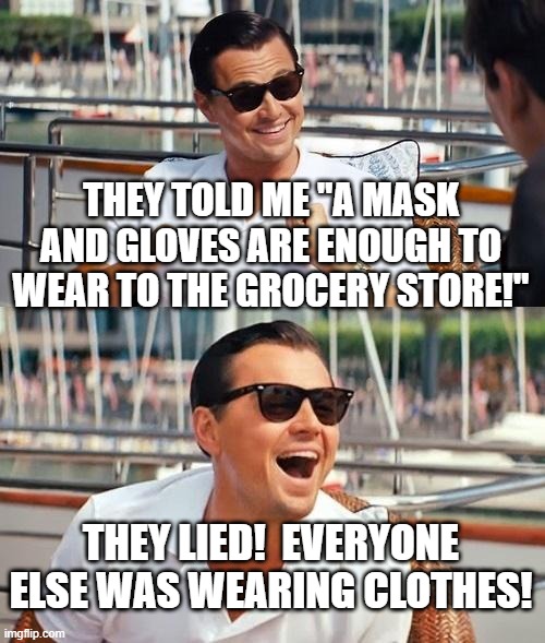 Leonardo Dicaprio Wolf Of Wall Street Meme | THEY TOLD ME "A MASK AND GLOVES ARE ENOUGH TO WEAR TO THE GROCERY STORE!"; THEY LIED!  EVERYONE ELSE WAS WEARING CLOTHES! | image tagged in memes,leonardo dicaprio wolf of wall street | made w/ Imgflip meme maker
