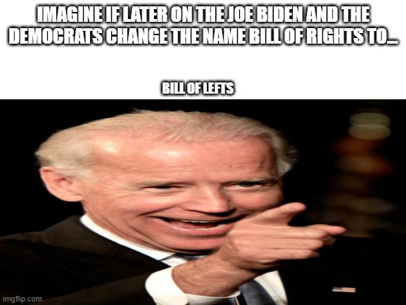 It could possibly happen | IMAGINE IF LATER ON THE JOE BIDEN AND THE DEMOCRATS CHANGE THE NAME BILL OF RIGHTS TO... BILL OF LEFTS | image tagged in joe biden,blank white template,pointing | made w/ Imgflip meme maker