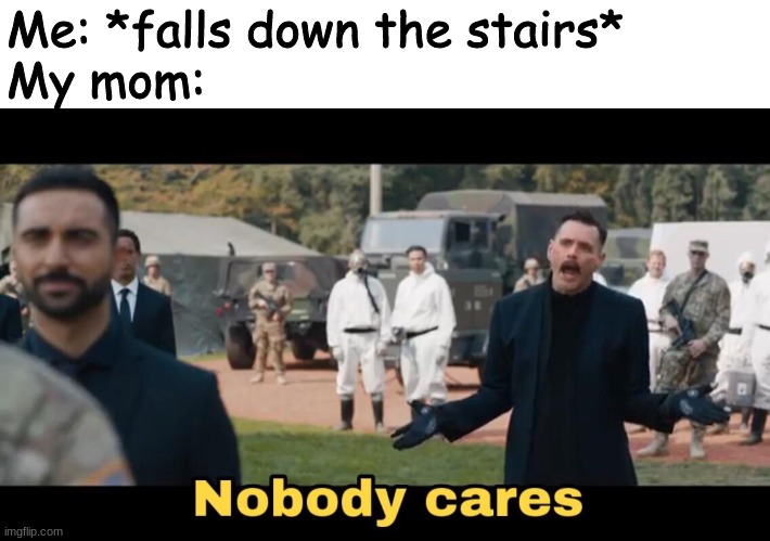 ._. | Me: *falls down the stairs*
My mom: | made w/ Imgflip meme maker