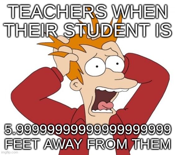 Panic | TEACHERS WHEN THEIR STUDENT IS; 5.99999999999999999999 FEET AWAY FROM THEM | image tagged in panic | made w/ Imgflip meme maker