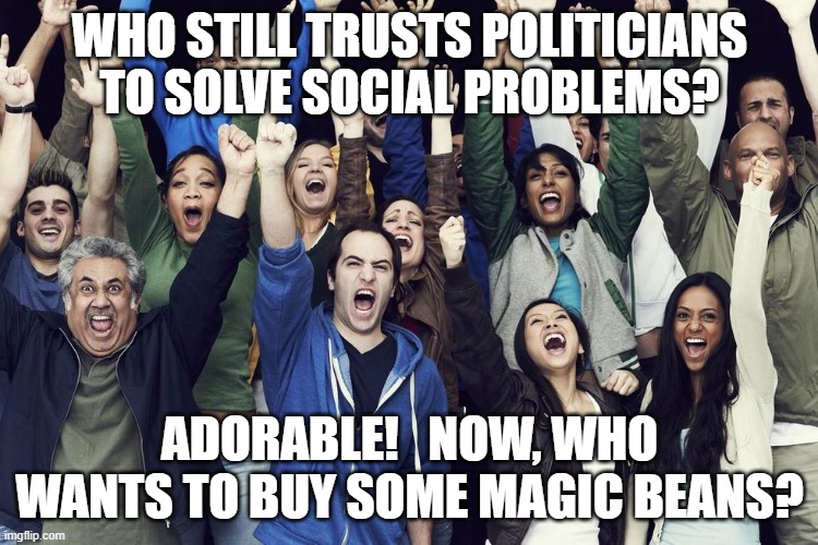 cheering crowd sheep mob mentality politics | WHO STILL TRUSTS POLITICIANS TO SOLVE SOCIAL PROBLEMS? ADORABLE!   NOW, WHO WANTS TO BUY SOME MAGIC BEANS? | image tagged in politics,political meme,political humor,politicians,political memes | made w/ Imgflip meme maker