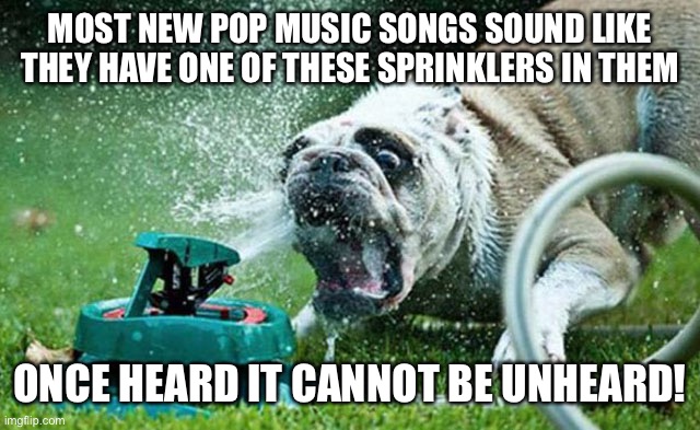 Most new pop songs sound like they have one of these sprinklers in them once heard it cannot be unheard | MOST NEW POP MUSIC SONGS SOUND LIKE THEY HAVE ONE OF THESE SPRINKLERS IN THEM; ONCE HEARD IT CANNOT BE UNHEARD! | image tagged in sprinkler,pop music,funny,meme,memes,pop culture | made w/ Imgflip meme maker
