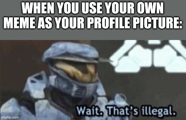 This meme says what I am going to do | WHEN YOU USE YOUR OWN MEME AS YOUR PROFILE PICTURE: | image tagged in wait that s illegal | made w/ Imgflip meme maker