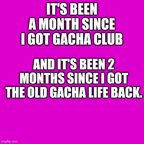 I got old Gacha Life and Gacha club | IT'S BEEN A MONTH SINCE I GOT GACHA CLUB; AND IT'S BEEN 2 MONTHS SINCE I GOT THE OLD GACHA LIFE BACK. | image tagged in memes,blank transparent square,gacha life,gacha club | made w/ Imgflip meme maker