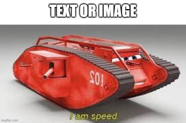 link in comment | TEXT OR IMAGE | image tagged in i am speed in tank version | made w/ Imgflip meme maker