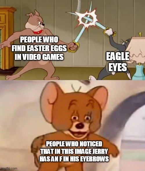 Tom and Jerry swordfight | PEOPLE WHO FIND EASTER EGGS IN VIDEO GAMES; EAGLE
EYES; PEOPLE WHO NOTICED THAT IN THIS IMAGE JERRY HAS AN F IN HIS EYEBROWS | image tagged in tom and jerry swordfight | made w/ Imgflip meme maker