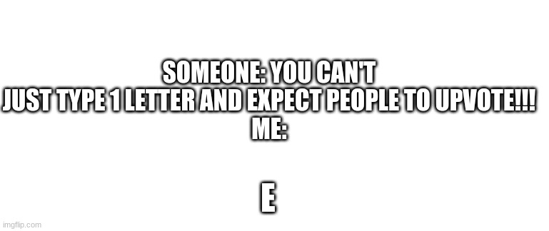 I haven't posted in a while. | SOMEONE: YOU CAN'T JUST TYPE 1 LETTER AND EXPECT PEOPLE TO UPVOTE!!!
ME:; E | image tagged in blank template | made w/ Imgflip meme maker