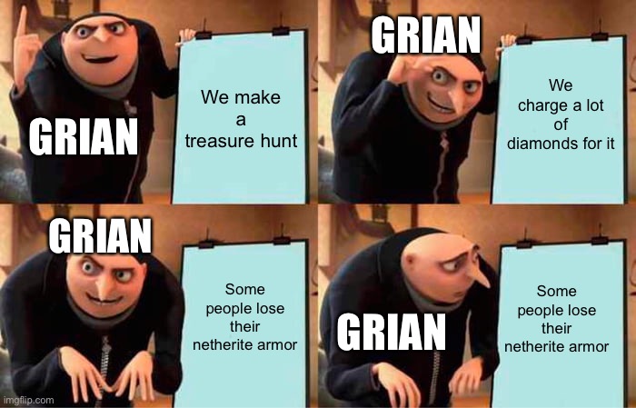 Gru's Plan Meme | GRIAN; We make a treasure hunt; We charge a lot of diamonds for it; GRIAN; GRIAN; Some people lose their netherite armor; Some people lose their netherite armor; GRIAN | image tagged in memes,gru's plan | made w/ Imgflip meme maker