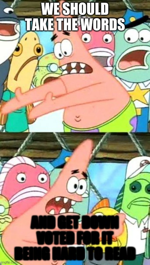 Yes | WE SHOULD TAKE THE WORDS; AND GET DOWN VOTED FOR IT BEING HARD TO READ | image tagged in memes,put it somewhere else patrick | made w/ Imgflip meme maker