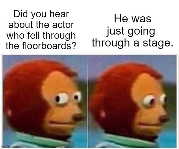 Did you hear about? | He was just going 
through a stage. Did you hear about the actor who fell through the floorboards? | image tagged in memes,monkey puppet | made w/ Imgflip meme maker