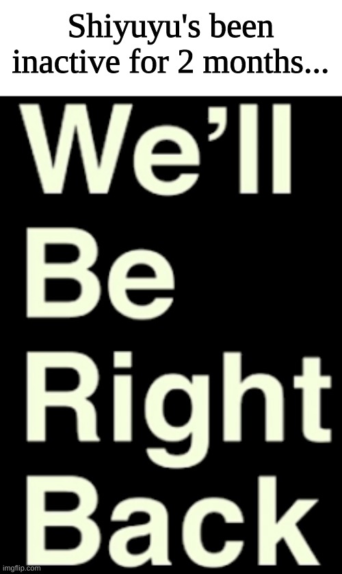 We'll Be Right Back PNG | Shiyuyu's been inactive for 2 months... | image tagged in we'll be right back png | made w/ Imgflip meme maker