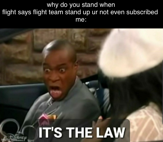 It's the law | why do you stand when flight says flight team stand up ur not even subscribed 
me: | image tagged in it's the law | made w/ Imgflip meme maker