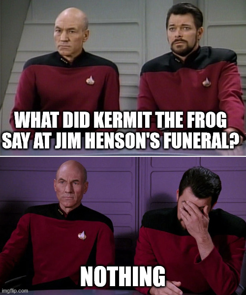 Picard Riker listening to a pun | WHAT DID KERMIT THE FROG SAY AT JIM HENSON'S FUNERAL? NOTHING | image tagged in picard riker listening to a pun | made w/ Imgflip meme maker