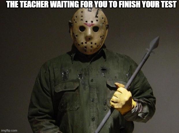 Jason Voorhees | THE TEACHER WAITING FOR YOU TO FINISH YOUR TEST | image tagged in jason voorhees | made w/ Imgflip meme maker