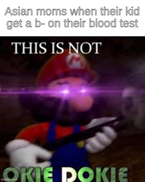 This is not okie dokie |  Asian moms when their kid get a b- on their blood test | image tagged in this is not okie dokie,memes,funny memes,mario | made w/ Imgflip meme maker