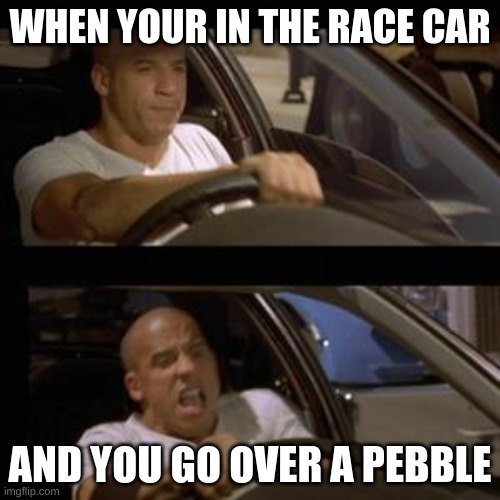 Vin Diesel | WHEN YOUR IN THE RACE CAR; AND YOU GO OVER A PEBBLE | image tagged in vin diesel | made w/ Imgflip meme maker