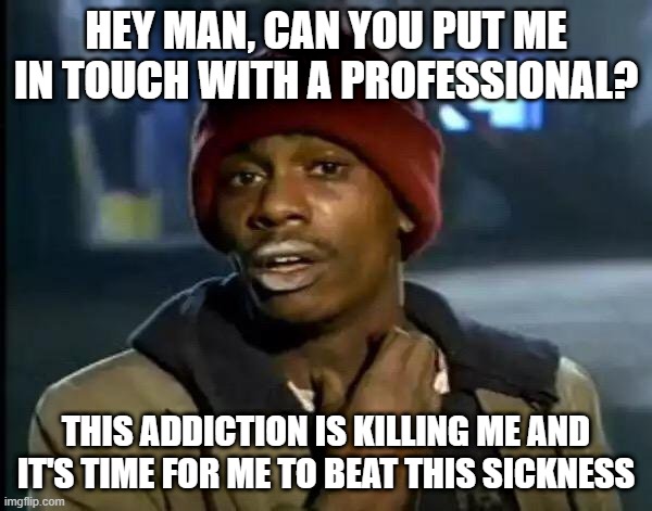 Takes Guts To Admit You Have A Problem | HEY MAN, CAN YOU PUT ME IN TOUCH WITH A PROFESSIONAL? THIS ADDICTION IS KILLING ME AND IT'S TIME FOR ME TO BEAT THIS SICKNESS | image tagged in memes,y'all got any more of that | made w/ Imgflip meme maker