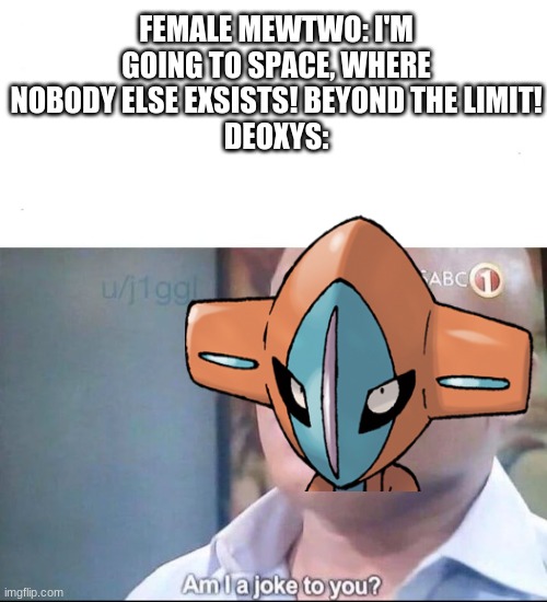....am I a joke to you, earthly being? | FEMALE MEWTWO: I'M GOING TO SPACE, WHERE NOBODY ELSE EXSISTS! BEYOND THE LIMIT!
DEOXYS: | image tagged in am i a joke to you | made w/ Imgflip meme maker