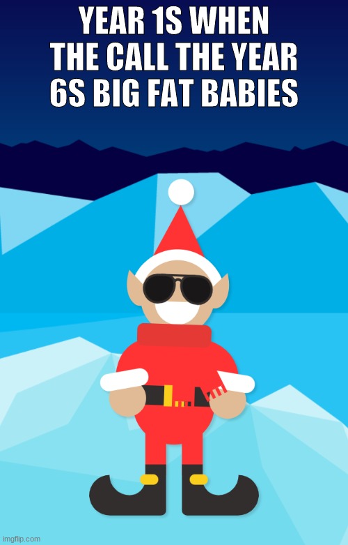 cool elf | YEAR 1S WHEN THE CALL THE YEAR 6S BIG FAT BABIES | image tagged in cool elf | made w/ Imgflip meme maker