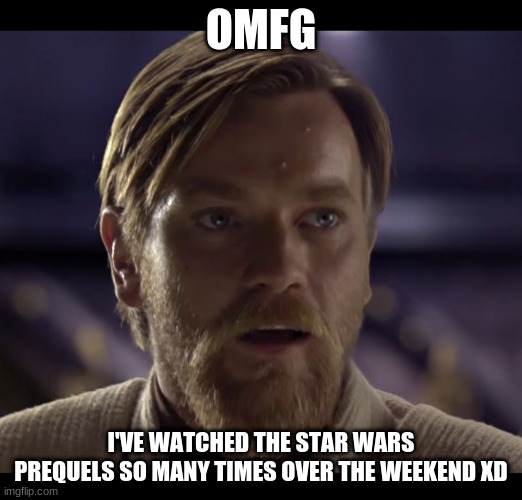 it's unreal how many times i've watched them | OMFG; I'VE WATCHED THE STAR WARS PREQUELS SO MANY TIMES OVER THE WEEKEND XD | image tagged in hello there | made w/ Imgflip meme maker