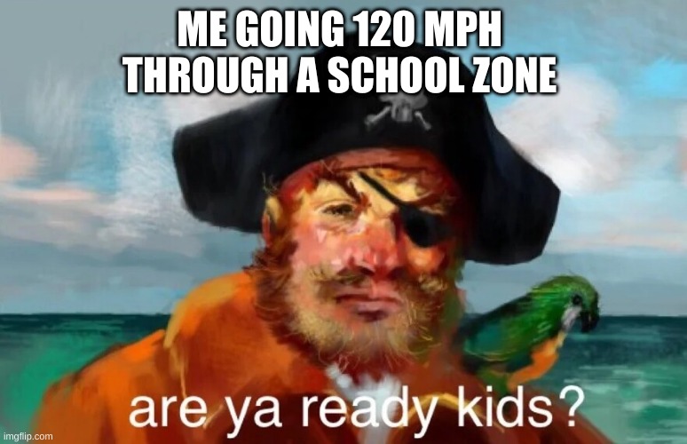 Are Ya Ready Kids | ME GOING 120 MPH  THROUGH A SCHOOL ZONE | image tagged in are ya ready kids | made w/ Imgflip meme maker