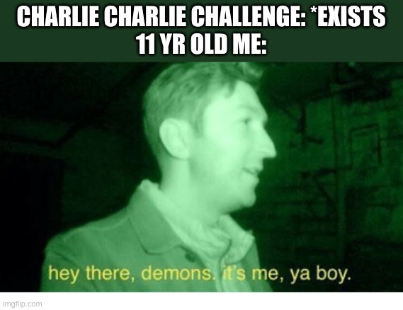 Hey There Demons | CHARLIE CHARLIE CHALLENGE: *EXISTS
11 YR OLD ME: | image tagged in hey there demons | made w/ Imgflip meme maker