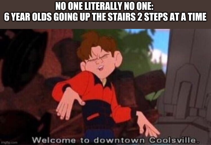 Welcome to Downtown Coolsville | NO ONE LITERALLY NO ONE: 
6 YEAR OLDS GOING UP THE STAIRS 2 STEPS AT A TIME | image tagged in welcome to downtown coolsville | made w/ Imgflip meme maker