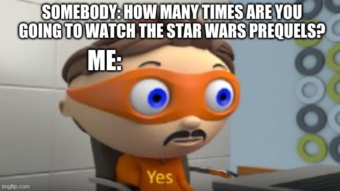 YES | SOMEBODY: HOW MANY TIMES ARE YOU GOING TO WATCH THE STAR WARS PREQUELS? ME: | image tagged in yes | made w/ Imgflip meme maker