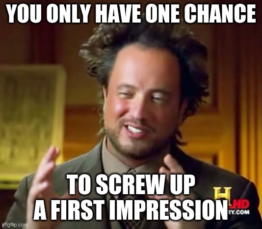 the truth about first Impressions | YOU ONLY HAVE ONE CHANCE; TO SCREW UP A FIRST IMPRESSION | image tagged in memes,ancient aliens,one chance,funny | made w/ Imgflip meme maker