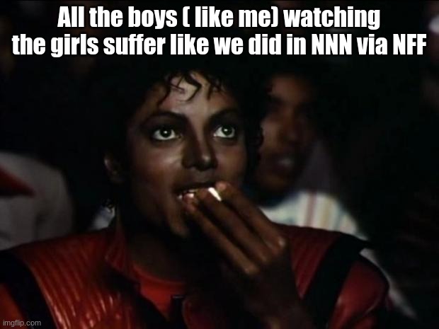 Muahahahaha | All the boys ( like me) watching the girls suffer like we did in NNN via NFF | image tagged in memes,michael jackson popcorn | made w/ Imgflip meme maker