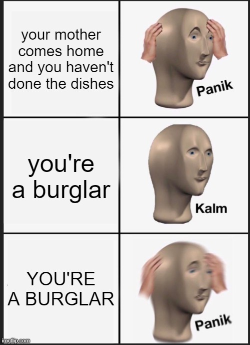 It supposed to say the mother instead of your mother my bad | your mother comes home and you haven't done the dishes; you're a burglar; YOU'RE A BURGLAR | image tagged in memes,panik kalm panik | made w/ Imgflip meme maker