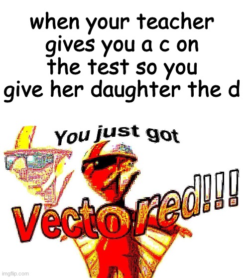 I didn't have a title | when your teacher gives you a c on the test so you give her daughter the d | image tagged in blank white template,deep fried vector | made w/ Imgflip meme maker