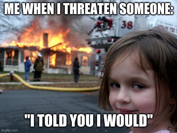 Disaster Girl Meme | ME WHEN I THREATEN SOMEONE:; "I TOLD YOU I WOULD" | image tagged in memes,disaster girl | made w/ Imgflip meme maker