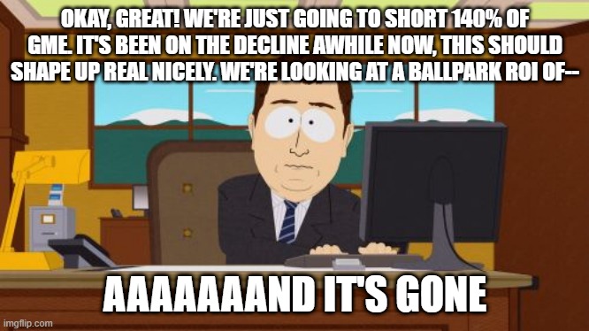 Aaaaand Its Gone Meme | OKAY, GREAT! WE'RE JUST GOING TO SHORT 140% OF GME. IT'S BEEN ON THE DECLINE AWHILE NOW, THIS SHOULD SHAPE UP REAL NICELY. WE'RE LOOKING AT A BALLPARK ROI OF--; AAAAAAAND IT'S GONE | image tagged in memes,aaaaand its gone | made w/ Imgflip meme maker