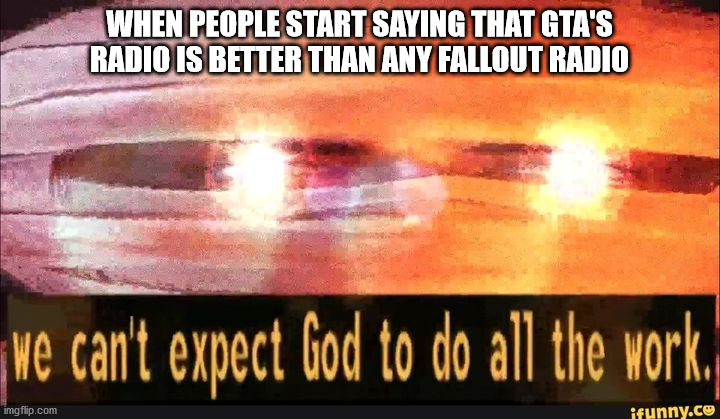 We can't expect God to do all the work | WHEN PEOPLE START SAYING THAT GTA'S RADIO IS BETTER THAN ANY FALLOUT RADIO | image tagged in we can't expect god to do all the work,falloutnewvegas | made w/ Imgflip meme maker