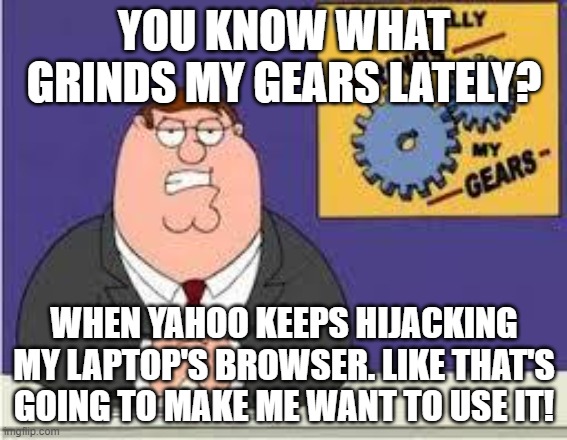 You know what really grinds my gears | YOU KNOW WHAT GRINDS MY GEARS LATELY? WHEN YAHOO KEEPS HIJACKING MY LAPTOP'S BROWSER. LIKE THAT'S GOING TO MAKE ME WANT TO USE IT! | image tagged in you know what really grinds my gears,memes,yahoo | made w/ Imgflip meme maker