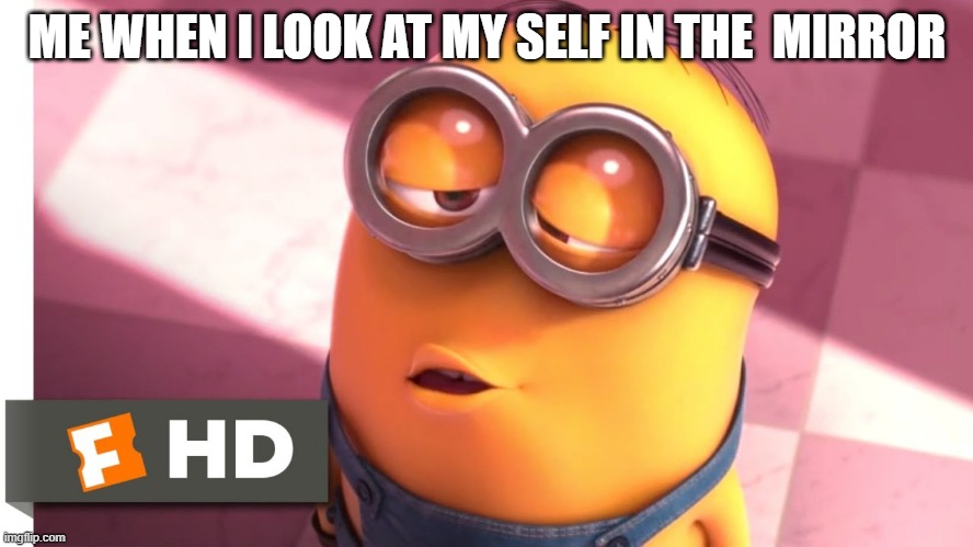 myself mirror | ME WHEN I LOOK AT MY SELF IN THE  MIRROR | image tagged in minion | made w/ Imgflip meme maker