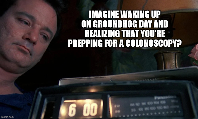 Groundhog Day Colonoscopy | IMAGINE WAKING UP ON GROUNDHOG DAY AND REALIZING THAT YOU'RE PREPPING FOR A COLONOSCOPY? | image tagged in groundhog day,colonoscopy,bill murray,prepping,funny memes | made w/ Imgflip meme maker