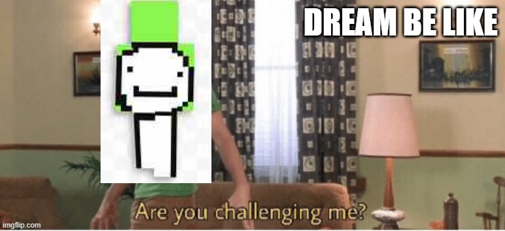 are you challenging me | DREAM BE LIKE | image tagged in are you challenging me | made w/ Imgflip meme maker