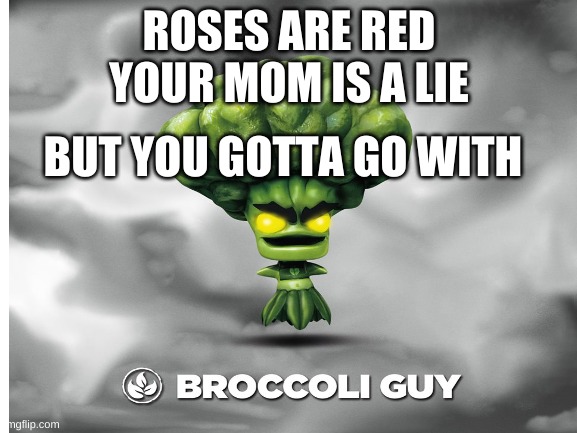 you gotta go with brocili guy | ROSES ARE RED
YOUR MOM IS A LIE; BUT YOU GOTTA GO WITH | image tagged in vegetables,yes,upvote if you agree | made w/ Imgflip meme maker