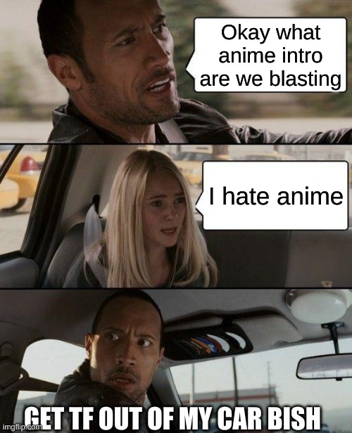 GET TF OUT OF MY CAR OR ELSE | Okay what anime intro are we blasting; I hate anime; GET TF OUT OF MY CAR BISH | image tagged in memes,the rock driving | made w/ Imgflip meme maker