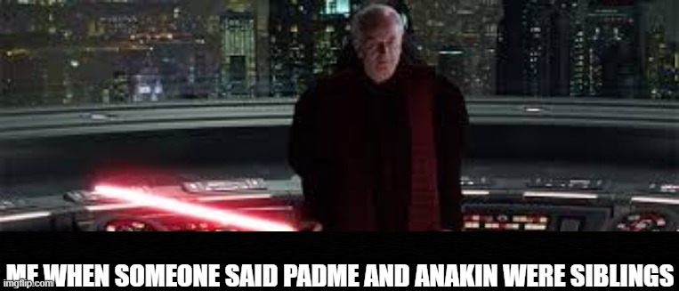 argh | ME WHEN SOMEONE SAID PADME AND ANAKIN WERE SIBLINGS | made w/ Imgflip meme maker
