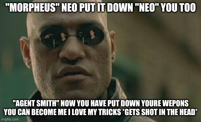 If u watched all the matrix then youll know this | "MORPHEUS" NEO PUT IT DOWN "NEO" YOU TOO; "AGENT SMITH" NOW YOU HAVE PUT DOWN YOURE WEPONS YOU CAN BECOME ME I LOVE MY TRICKS *GETS SHOT IN THE HEAD* | image tagged in memes,matrix morpheus | made w/ Imgflip meme maker