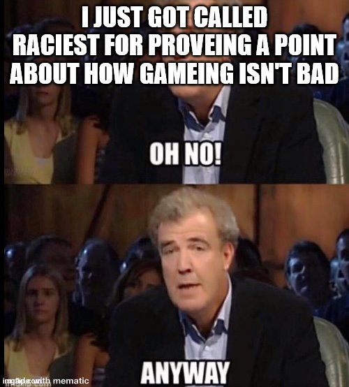 how the heck is that racist | I JUST GOT CALLED RACIEST FOR PROVEING A POINT ABOUT HOW GAMEING ISN'T BAD | image tagged in oh no anyway | made w/ Imgflip meme maker