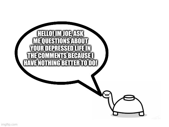 im just starting this new thing where people can ask me questions or what not | HELLO! IM JOE, ASK ME QUESTIONS ABOUT YOUR DEPRESSED LIFE IN THE COMMENTS BECAUSE I HAVE NOTHING BETTER TO DO! | image tagged in mine,turtle,rocks | made w/ Imgflip meme maker
