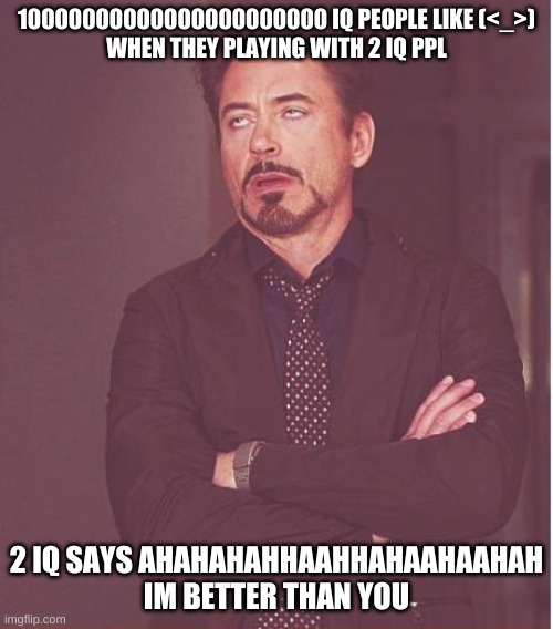 Face You Make Robert Downey Jr Meme | 10000000000000000000000 IQ PEOPLE LIKE (<_>)
WHEN THEY PLAYING WITH 2 IQ PPL; 2 IQ SAYS AHAHAHAHHAAHHAHAAHAAHAH IM BETTER THAN YOU | image tagged in memes,face you make robert downey jr,infinite iq | made w/ Imgflip meme maker